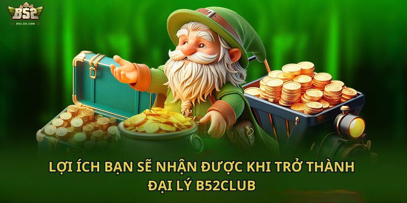 Lợi ích bạn sẽ nhận được khi trở thành đại lý B52club 