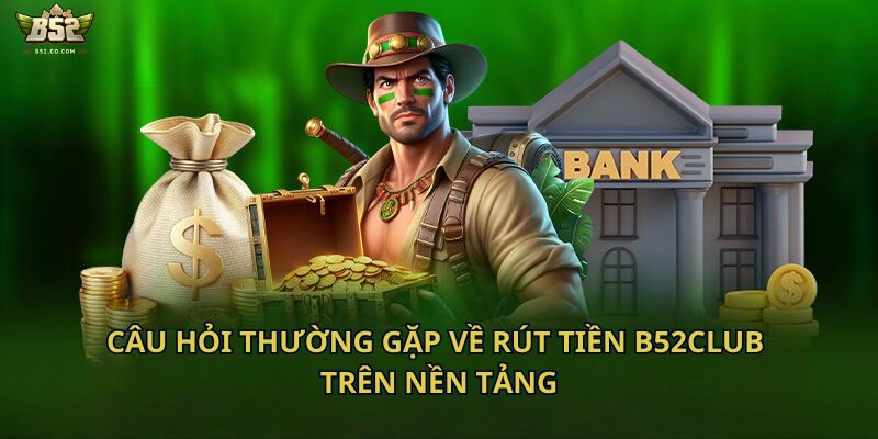 Câu hỏi thường gặp về rút tiền B52Club trên nền tảng