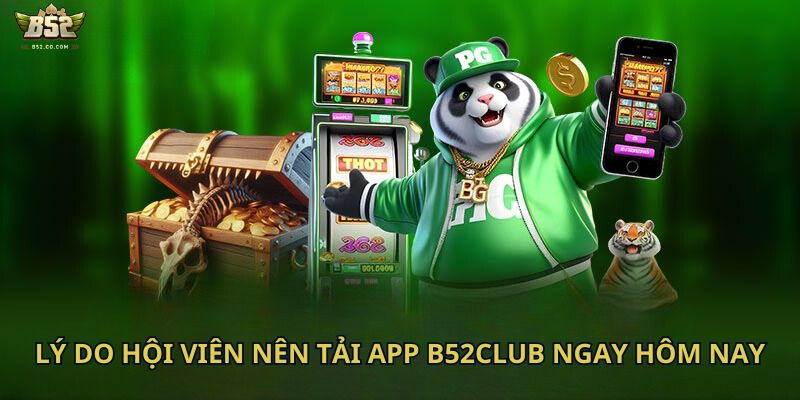 Lý do hội viên nên tải app B52Club ngay hôm nay